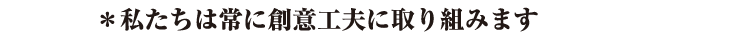 私たちは常に創意工夫に取り組みます